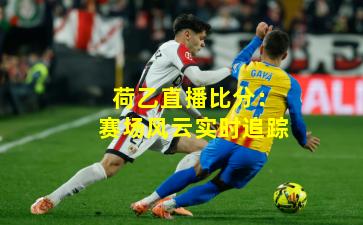 荷乙直播比分:赛场风云实时追踪