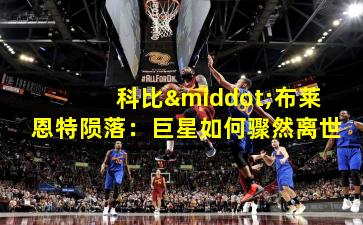 科比·布莱恩特陨落：巨星如何骤然离世